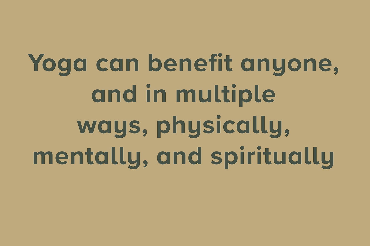 Yoga can benefit anyone  and in multiple  ways physically  mentally and spiritually